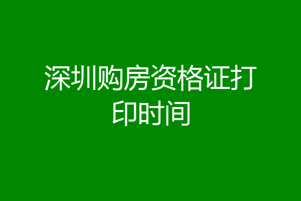 深圳购房资格证打印时间