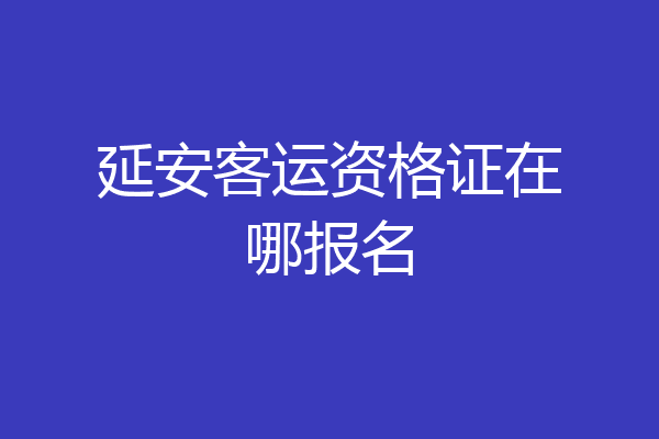 延安客运资格证在哪报名