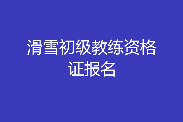 滑雪初级教练资格证报名