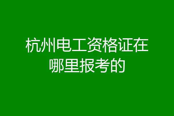 杭州电工资格证在哪里报考的