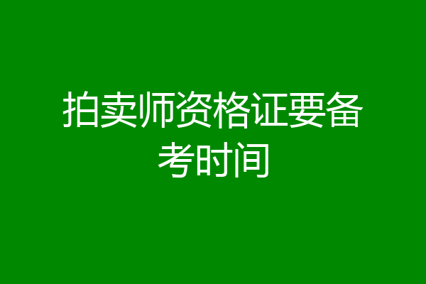 拍卖师资格证要备考时间