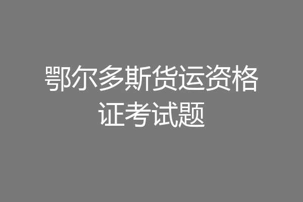 鄂尔多斯货运资格证考试题