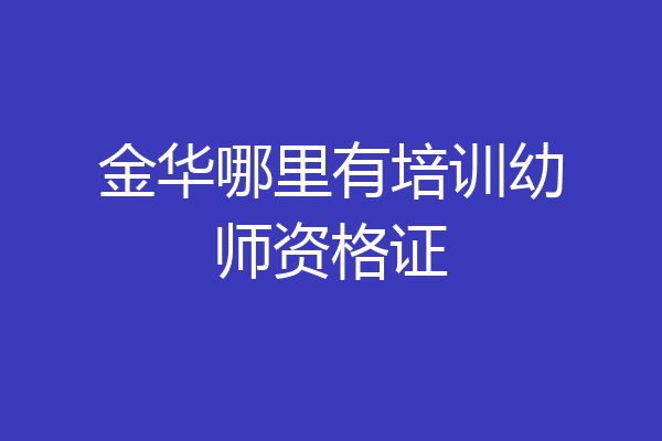 金华哪里有培训幼师资格证