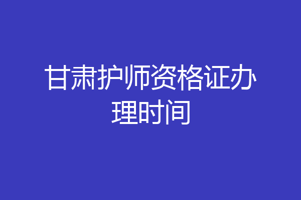 甘肃护师资格证办理时间