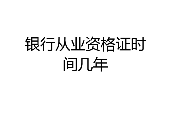 银行从业资格证时间几年