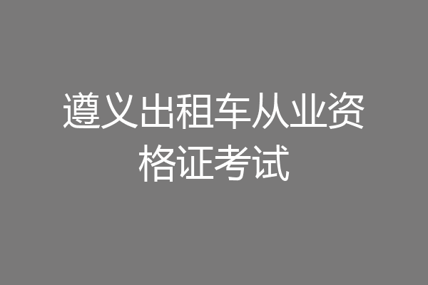 遵义出租车从业资格证考试