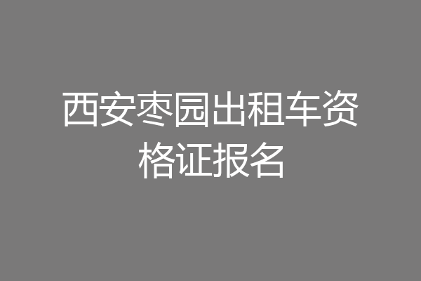 西安枣园出租车资格证报名