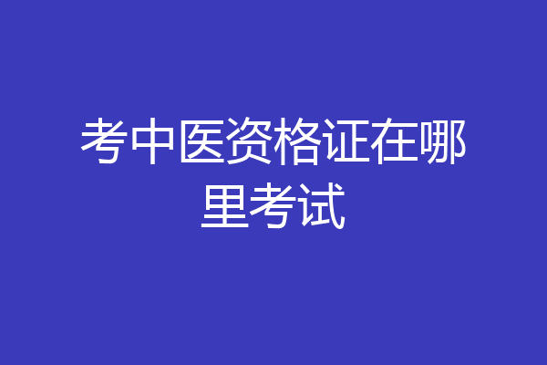 考中医资格证在哪里考试