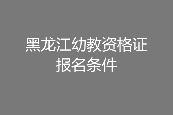 黑龙江幼教资格证报名条件