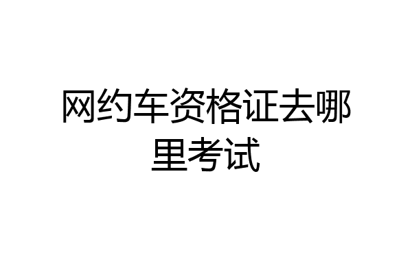 网约车资格证去哪里考试