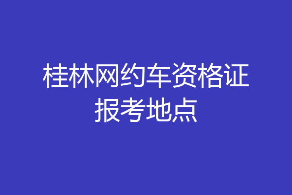 桂林网约车资格证报考地点