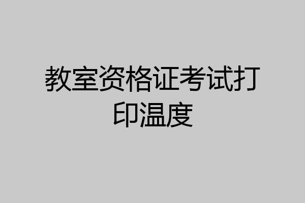 教室资格证考试打印温度