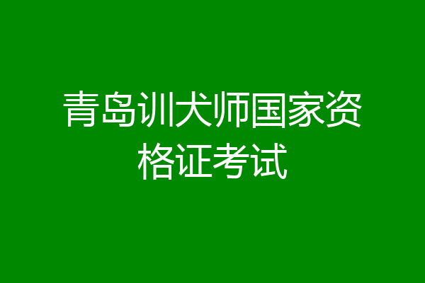 青岛训犬师国家资格证考试