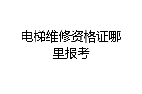 电梯维修资格证哪里报考