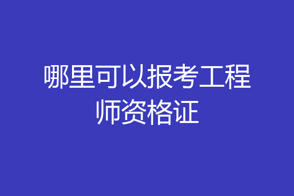哪里可以报考工程师资格证