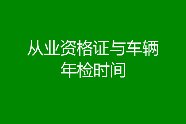 从业资格证与车辆年检时间