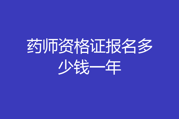 药师资格证报名多少钱一年