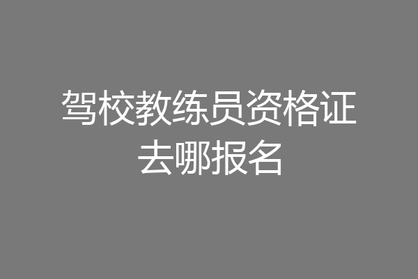 驾校教练员资格证去哪报名