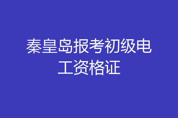 秦皇岛报考初级电工资格证