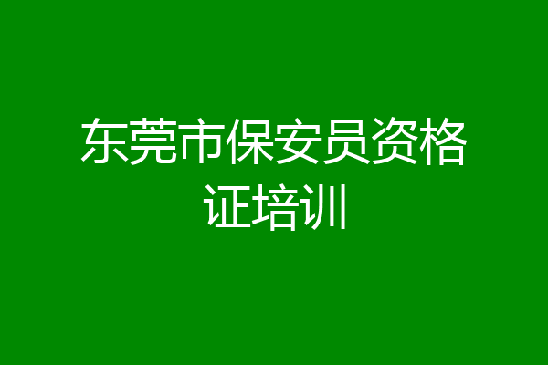 东莞市保安员资格证培训