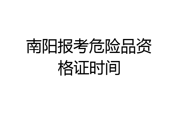 南阳报考危险品资格证时间