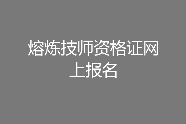 熔炼技师资格证网上报名