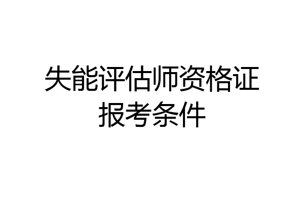 失能评估师资格证报考条件