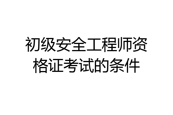 初级安全工程师资格证考试的条件