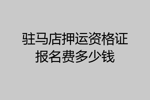 驻马店押运资格证报名费多少钱
