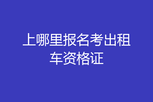 上哪里报名考出租车资格证