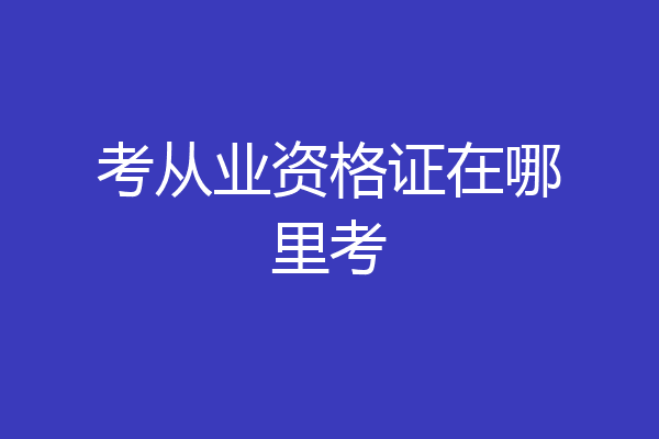 考从业资格证在哪里考