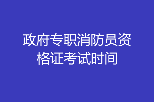 政府专职消防员资格证考试时间
