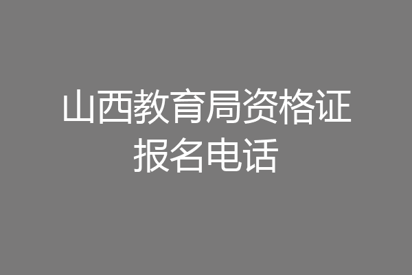 山西教育局资格证报名电话