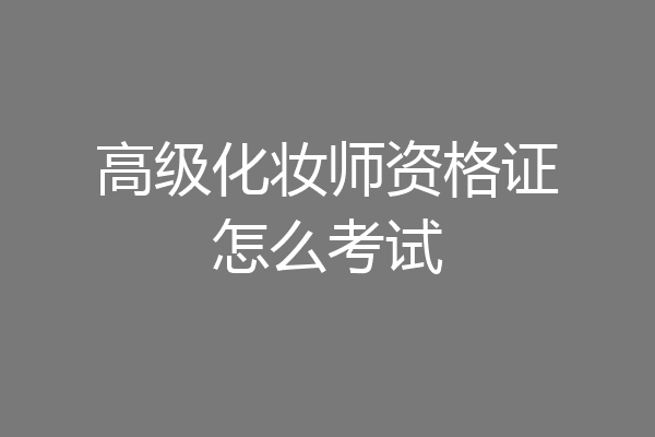 高级化妆师资格证怎么考试