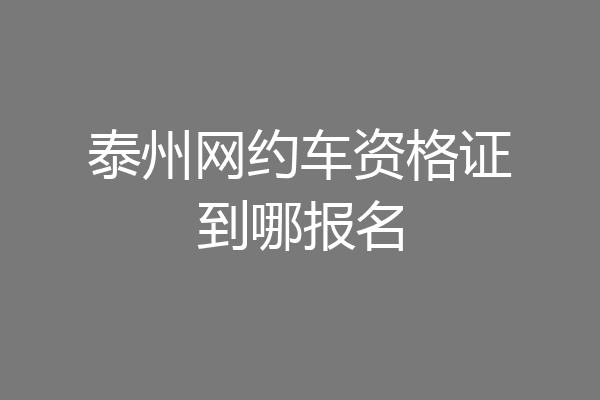 泰州网约车资格证到哪报名