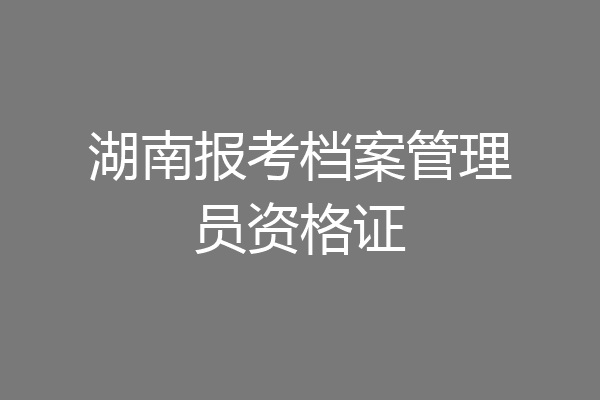 湖南报考档案管理员资格证