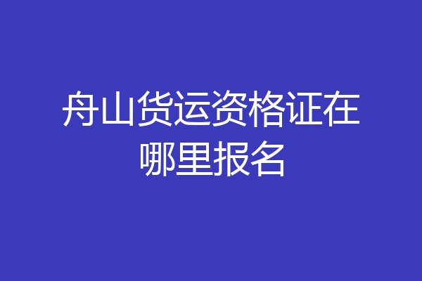 舟山货运资格证在哪里报名