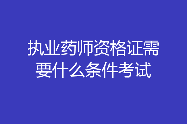 执业药师资格证需要什么条件考试