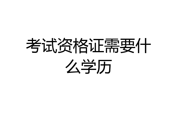 考试资格证需要什么学历