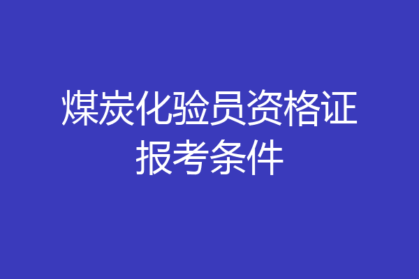 煤炭化验员资格证报考条件