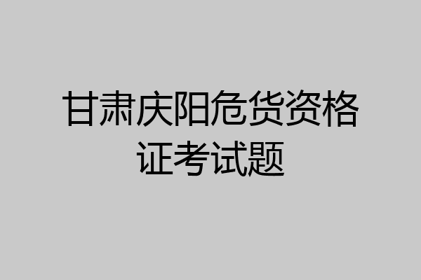 甘肃庆阳危货资格证考试题