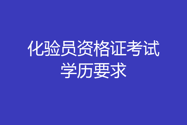 化验员资格证考试学历要求