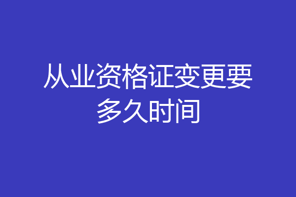 从业资格证变更要多久时间
