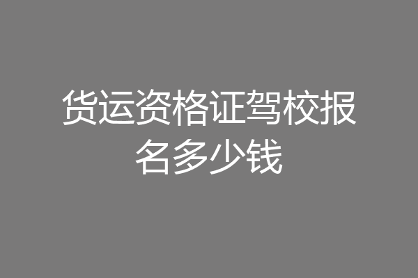 货运资格证驾校报名多少钱