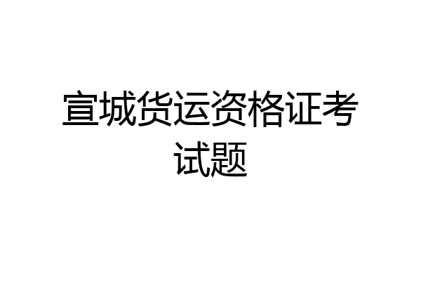 宣城货运资格证考试题