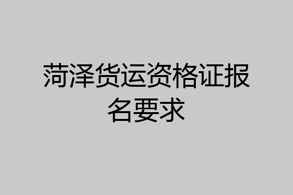 菏泽货运资格证报名要求