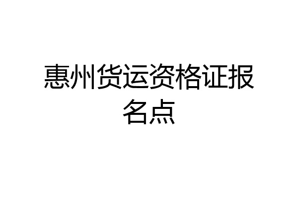 惠州货运资格证报名点