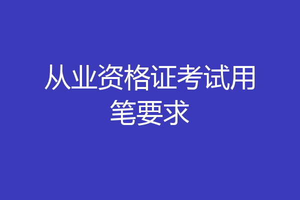 从业资格证考试用笔要求