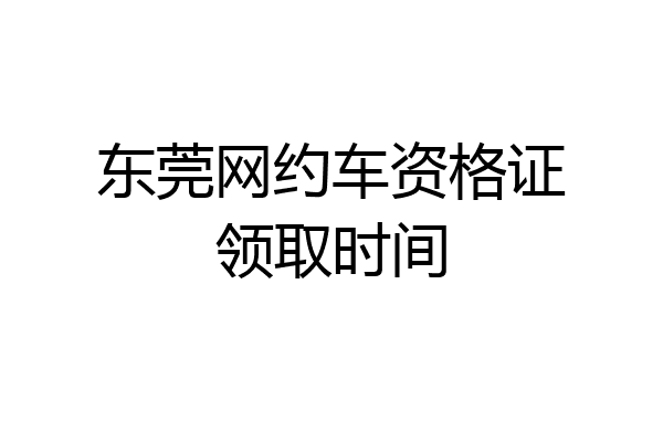 东莞网约车资格证领取时间
