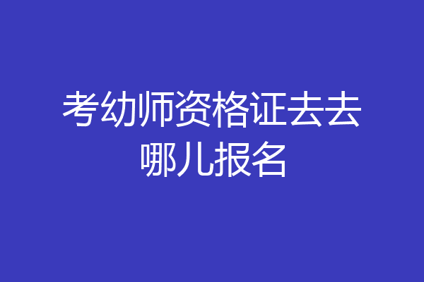 考幼师资格证去去哪儿报名